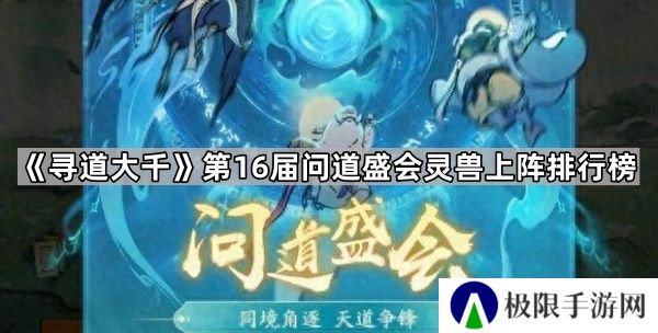 寻道大千第16届问道盛会哪些灵兽使用率高-第16届问道盛会灵兽上阵排行榜