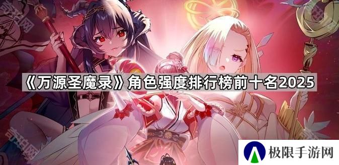 万源圣魔录最新角色强度榜2025-万源圣魔录角色强度排行榜前十名2025