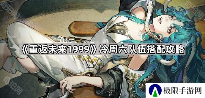 重返未来1999冷周六怎么配队-冷周六队伍搭配攻略