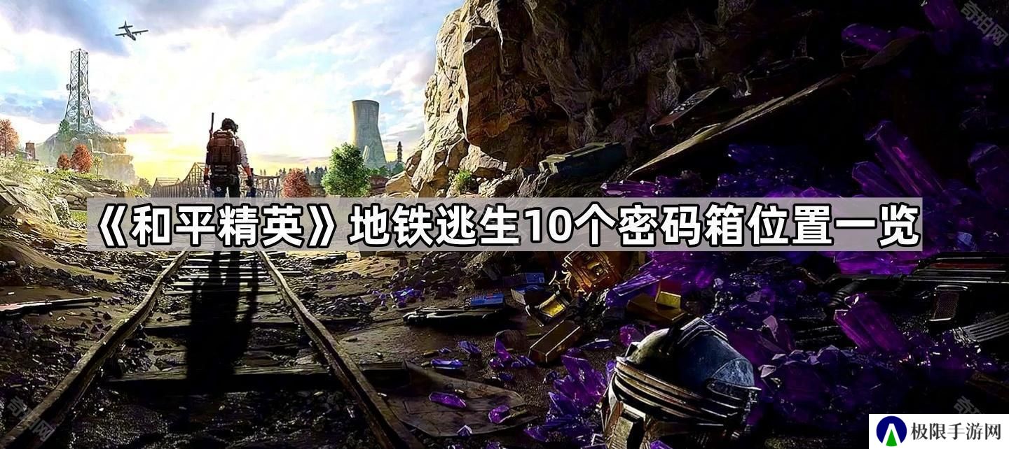 和平精英地铁逃生地图保险箱在哪-地铁逃生10个密码箱位置一览