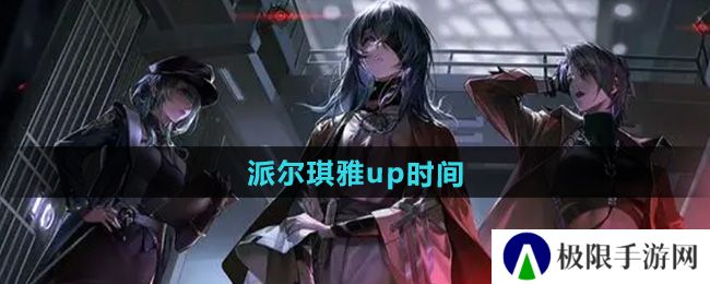 无期迷途派尔琪雅什么时候up-派尔琪雅up时间 无期迷途派尔琪雅什么时候up-派尔琪雅up时间