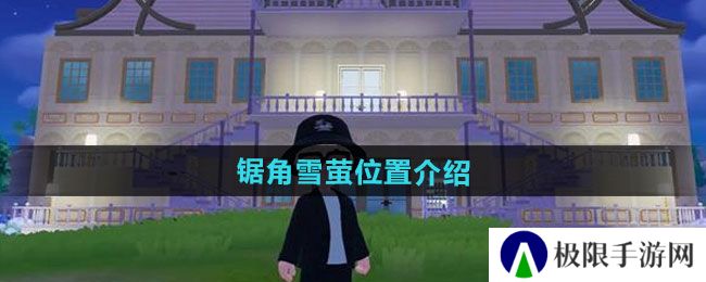 心动小镇锯角雪萤在哪-锯角雪萤位置介绍 心动小镇锯角雪萤在哪-锯角雪萤位置介绍