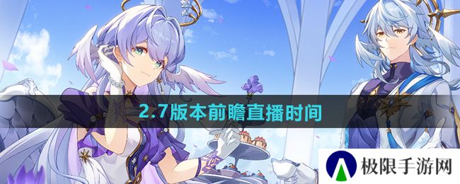 崩坏星穹铁道2.7前瞻直播什么时候开始-2.7版本前瞻直播时间
