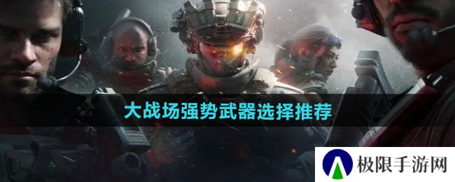 三角洲行动大战场强势武器如何选择-大战场强势武器选择推荐