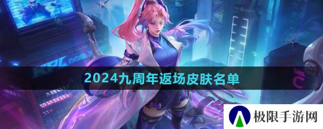 王者荣耀2024九周年返场皮肤有哪些-2024九周年返场皮肤名单 王者荣耀2024九周年返场皮肤有哪些-2024九周年返场皮肤名单