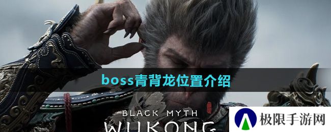 黑神话悟空青背龙位置在哪-boss青背龙位置介绍 黑神话悟空青背龙位置在哪-boss青背龙位置介绍