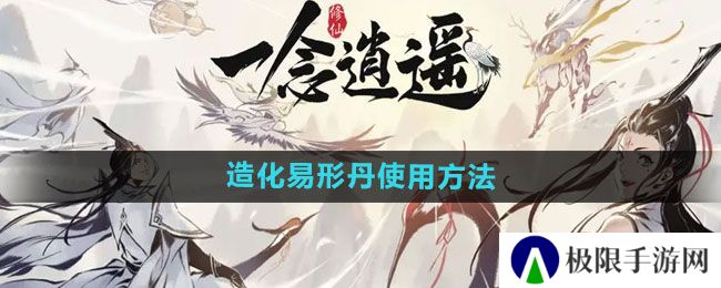 一念逍遥造化易形丹如何使用-造化易形丹使用方法