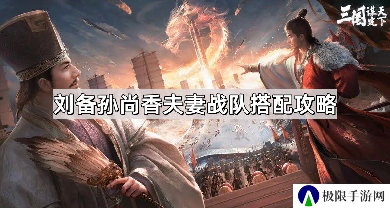 三国谋定天下刘备孙尚香夫妻战队怎么搭配-刘备孙尚香夫妻战队搭配攻略