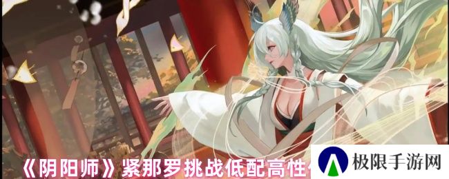 《阴阳师》紧那罗挑战低配高性价比阵容推荐