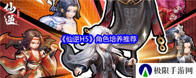 《仙逆H5》角色培养推荐