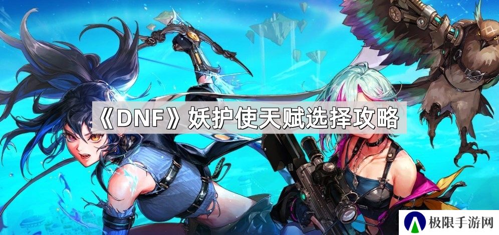 DNF妖护使天赋怎么选择-妖护使天赋选择攻略