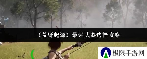 《荒野起源》最强武器选择攻略