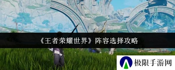 《王者荣耀世界》阵容选择攻略
